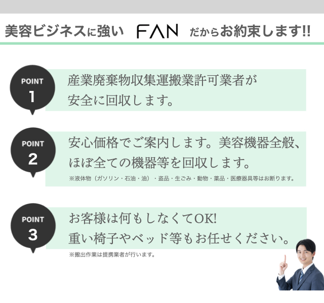 美容関連に強いFANがお約束!産業廃棄物収集運搬業許可業者が法令に則り安全に回収。安心低価格!美容機器全般を回収。お客様は何もしなくてOK。
